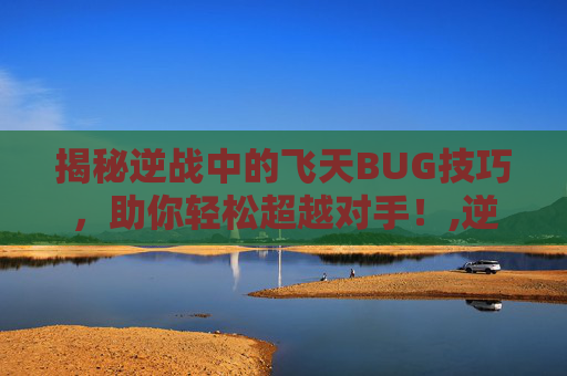 揭秘逆战中的飞天BUG技巧,助你轻松超越对手!,逆战卡飞天跳关教程-第1张图片-游戏守望资讯网 揭秘逆战中的飞天BUG技巧,助你轻松超越对手!,逆战卡飞天跳关教程-第1张图片-游戏守望资讯网