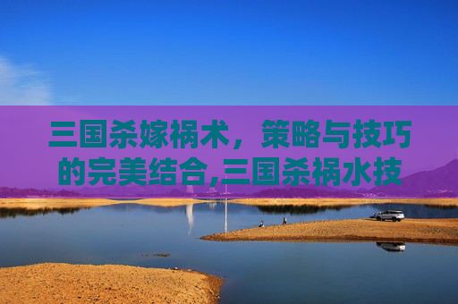 三国杀嫁祸术,策略与技巧的完美结合,三国杀祸水技能-第1张图片-游戏守望资讯网 三国杀嫁祸术,策略与技巧的完美结合,三国杀祸水技能-第1张图片-游戏守望资讯网