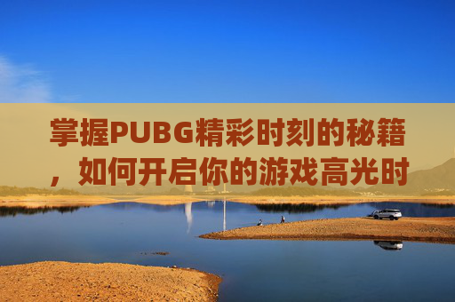 掌握PUBG精彩时刻的秘籍,如何开启你的游戏高光时刻,pubg怎么开精彩时刻自动录制-第1张图片-游戏守望资讯网 掌握PUBG精彩时刻的秘籍,如何开启你的游戏高光时刻,pubg怎么开精彩时刻自动录制-第1张图片-游戏守望资讯网