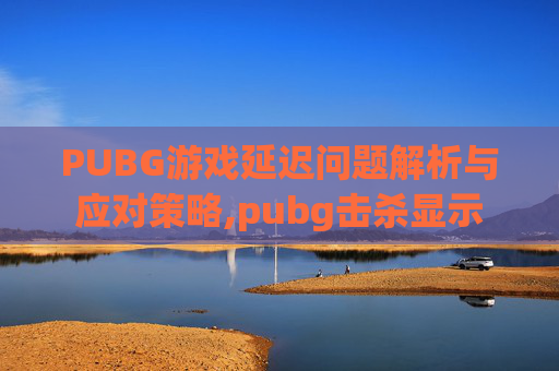 PUBG游戏延迟问题解析与应对策略,pubg击杀显示-第1张图片-游戏守望资讯网 PUBG游戏延迟问题解析与应对策略,pubg击杀显示-第1张图片-游戏守望资讯网