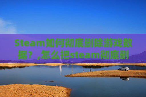 Steam如何彻底删除游戏数据?,怎么把steam彻底删除-第1张图片-游戏守望资讯网 Steam如何彻底删除游戏数据?,怎么把steam彻底删除-第1张图片-游戏守望资讯网