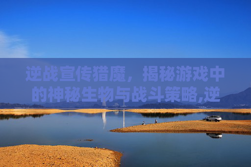 逆战宣传猎魔，揭秘游戏中的神秘生物与战斗策略,逆战猎魔挑战-第1张图片-游戏守望资讯网