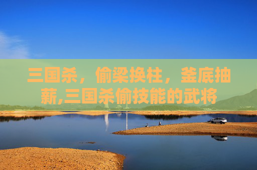 三国杀，偷梁换柱，釜底抽薪,三国杀偷技能的武将-第1张图片-游戏守望资讯网