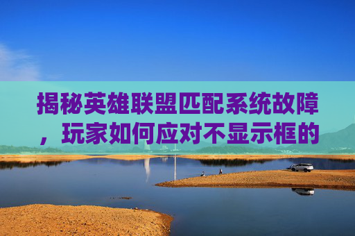 揭秘英雄联盟匹配系统故障，玩家如何应对不显示框的问题,lol匹配为什么不显示框子了