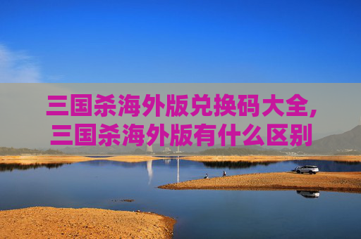 三国杀海外版兑换码大全,三国杀海外版有什么区别-第1张图片-游戏守望资讯网 三国杀海外版兑换码大全,三国杀海外版有什么区别-第1张图片-游戏守望资讯网