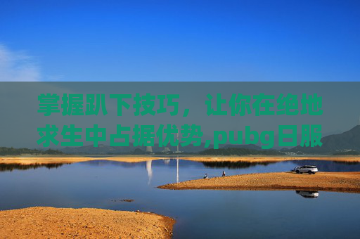 掌握趴下技巧,让你在绝地求生中占据优势,pubg日服下载教程-第1张图片-游戏守望资讯网 掌握趴下技巧,让你在绝地求生中占据优势,pubg日服下载教程-第1张图片-游戏守望资讯网
