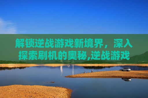 解锁逆战游戏新境界,深入探索刷机的奥秘,逆战游戏刷机怎么刷-第1张图片-游戏守望资讯网 解锁逆战游戏新境界,深入探索刷机的奥秘,逆战游戏刷机怎么刷-第1张图片-游戏守望资讯网