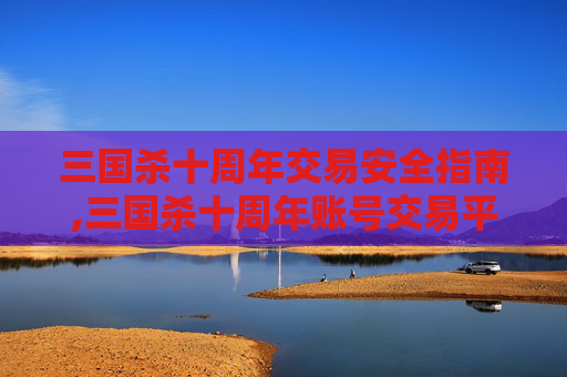 三国杀十周年交易安全指南,三国杀十周年账号交易平台-第1张图片-游戏守望资讯网 三国杀十周年交易安全指南,三国杀十周年账号交易平台-第1张图片-游戏守望资讯网