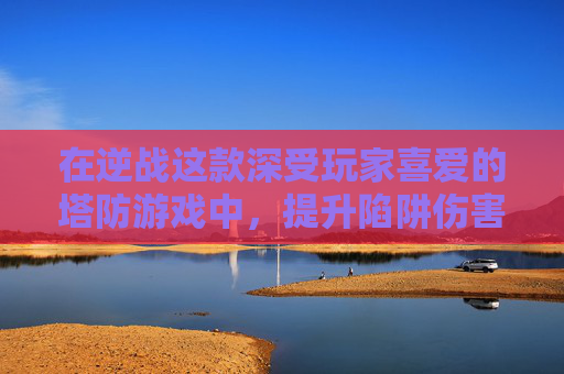 在逆战这款深受玩家喜爱的塔防游戏中，提升陷阱伤害是每个策略家追求的目标。本文将深入探讨如何有效提高陷阱的伤害值，帮助玩家在游戏中取得更好的战绩。,逆战塔防陷阱在哪里升级