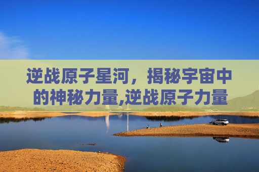 逆战原子星河,揭秘宇宙中的神秘力量,逆战原子力量战意星河怎么得-第1张图片-游戏守望资讯网 逆战原子星河,揭秘宇宙中的神秘力量,逆战原子力量战意星河怎么得-第1张图片-游戏守望资讯网