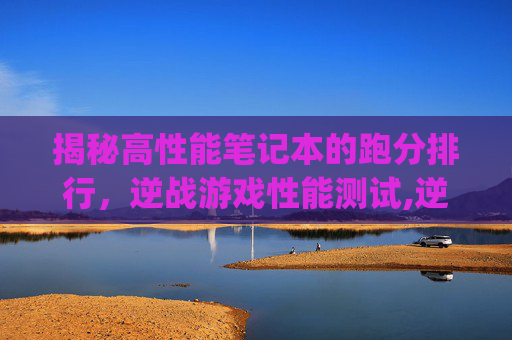 揭秘高性能笔记本的跑分排行,逆战游戏性能测试,逆战吃笔记本cpu-第1张图片-游戏守望资讯网 揭秘高性能笔记本的跑分排行,逆战游戏性能测试,逆战吃笔记本cpu-第1张图片-游戏守望资讯网