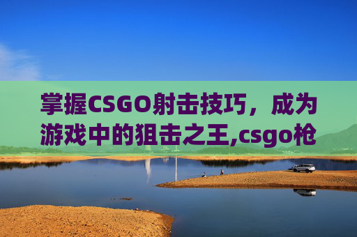 掌握CSGO射击技巧,成为游戏中的狙击之王,csgo枪战视频-第1张图片-游戏守望资讯网 掌握CSGO射击技巧,成为游戏中的狙击之王,csgo枪战视频-第1张图片-游戏守望资讯网
