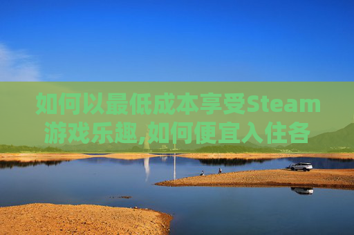 如何以最低成本享受Steam游戏乐趣,如何便宜入住各省北京驻京办-第1张图片-游戏守望资讯网 如何以最低成本享受Steam游戏乐趣,如何便宜入住各省北京驻京办-第1张图片-游戏守望资讯网
