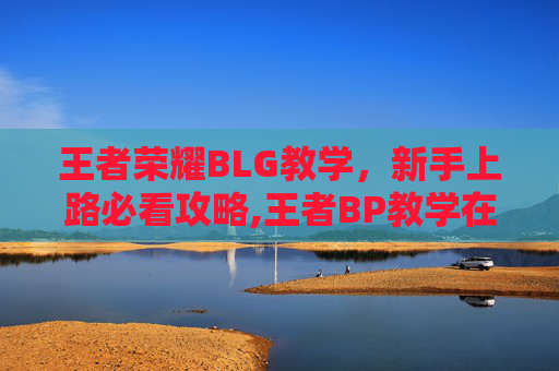 王者荣耀BLG教学，新手上路必看攻略,王者BP教学在线教程-第1张图片-游戏守望资讯网