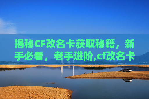 揭秘CF改名卡获取秘籍，新手必看，老手进阶,cf改名卡使用教程