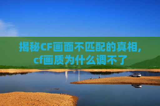 揭秘CF画面不匹配的真相,cf画质为什么调不了-第1张图片-游戏守望资讯网 揭秘CF画面不匹配的真相,cf画质为什么调不了-第1张图片-游戏守望资讯网
