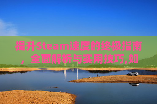 提升Steam速度的终极指南,全面解析与实用技巧,如何提升steam下载速度-第1张图片-游戏守望资讯网 提升Steam速度的终极指南,全面解析与实用技巧,如何提升steam下载速度-第1张图片-游戏守望资讯网