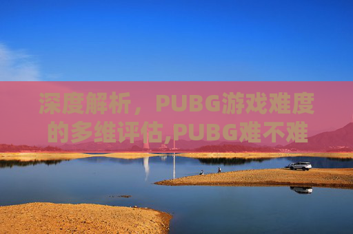深度解析,PUBG游戏难度的多维评估,PUBG难不难-第1张图片-游戏守望资讯网 深度解析,PUBG游戏难度的多维评估,PUBG难不难-第1张图片-游戏守望资讯网