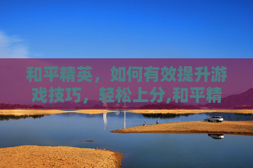 和平精英，如何有效提升游戏技巧，轻松上分,和平精英怎样才能上分