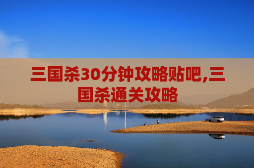 三国杀30分钟攻略贴吧,三国杀通关攻略-第1张图片-游戏守望资讯网 三国杀30分钟攻略贴吧,三国杀通关攻略-第1张图片-游戏守望资讯网