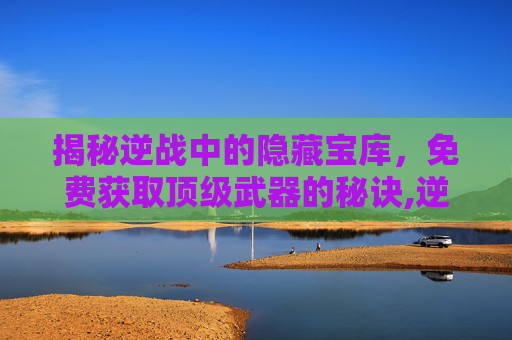 揭秘逆战中的隐藏宝库，免费获取顶级武器的秘诀,逆战最强白嫖武器-第1张图片-游戏守望资讯网
