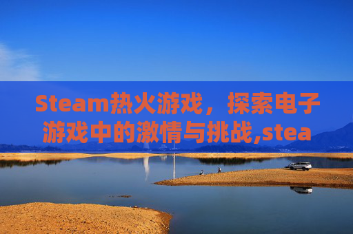 Steam热火游戏，探索电子游戏中的激情与挑战,steam热游排行榜-第1张图片-游戏守望资讯网