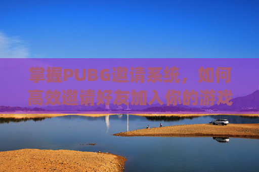 掌握PUBG邀请系统，如何高效邀请好友加入你的游戏世界,pubg怎么邀请陌生人