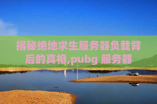 揭秘绝地求生服务器负载背后的真相,pubg 服务器-第1张图片-游戏守望资讯网 揭秘绝地求生服务器负载背后的真相,pubg 服务器-第1张图片-游戏守望资讯网
