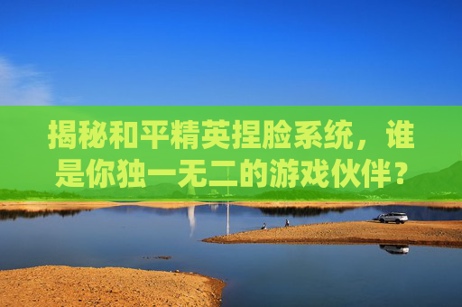 揭秘和平精英捏脸系统,谁是你独一无二的游戏伙伴?,和平精英捏脸人物是谁图片-第1张图片-游戏守望资讯网 揭秘和平精英捏脸系统,谁是你独一无二的游戏伙伴?,和平精英捏脸人物是谁图片-第1张图片-游戏守望资讯网