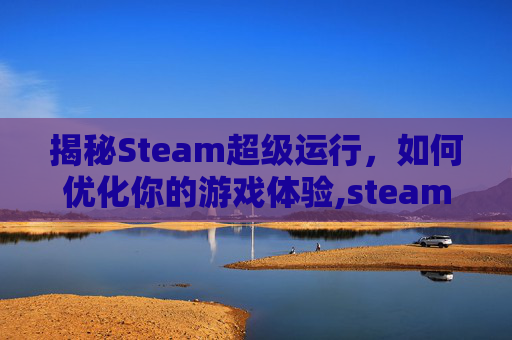 揭秘Steam超级运行,如何优化你的游戏体验,steam运行慢怎么办-第1张图片-游戏守望资讯网 揭秘Steam超级运行,如何优化你的游戏体验,steam运行慢怎么办-第1张图片-游戏守望资讯网