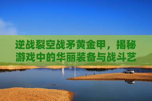 逆战裂空战矛黄金甲,揭秘游戏中的华丽装备与战斗艺术,逆战裂空战矛皮肤有哪些-第1张图片-游戏守望资讯网 逆战裂空战矛黄金甲,揭秘游戏中的华丽装备与战斗艺术,逆战裂空战矛皮肤有哪些-第1张图片-游戏守望资讯网