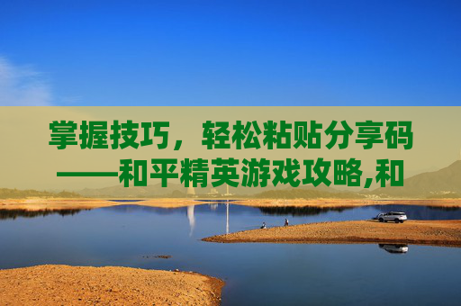 掌握技巧，轻松粘贴分享码——和平精英游戏攻略,和平精英怎么搞分享码-第1张图片-游戏守望资讯网