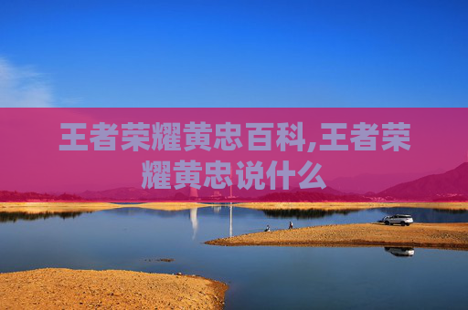 王者荣耀黄忠百科,王者荣耀黄忠说什么-第1张图片-游戏守望资讯网