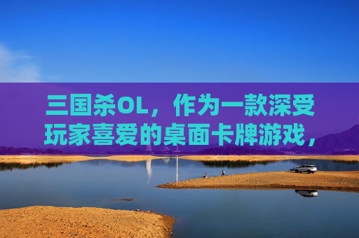 三国杀OL,作为一款深受玩家喜爱的桌面卡牌游戏,其精美的美图和丰富的角色设定一直是吸引玩家的重要因素。本文将带您领略三国杀OL中的美图世界,探索那些令人难忘的角色形象和场景设计。,三国杀美图长什么样-第1张图片-游戏守望资讯网 三国杀OL,作为一款深受玩家喜爱的桌面卡牌游戏,其精美的美图和丰富的角色设定一直是吸引玩家的重要因素。本文将带您领略三国杀OL中的美图世界,探索那些令人难忘的角色形象和场景设计。,三国杀美图长什么样-第1张图片-游戏守望资讯网