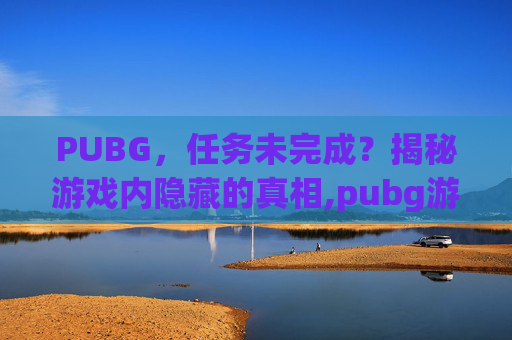 PUBG,任务未完成?揭秘游戏内隐藏的真相,pubg游戏中显示任务-第1张图片-游戏守望资讯网 PUBG,任务未完成?揭秘游戏内隐藏的真相,pubg游戏中显示任务-第1张图片-游戏守望资讯网
