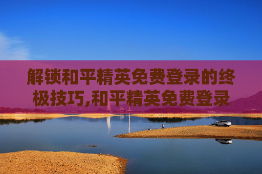 解锁和平精英免费登录的终极技巧,和平精英免费登录快速下载安装-第1张图片-游戏守望资讯网