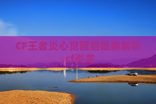 CF王者炎心觉醒后效果解析,cf炎龙-第1张图片-游戏守望资讯网