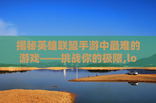 揭秘英雄联盟手游中最难的游戏——挑战你的极限,lol手游最难的游戏有哪些-第1张图片-游戏守望资讯网