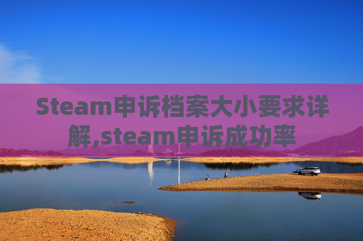 Steam申诉档案大小要求详解,steam申诉成功率-第1张图片-游戏守望资讯网