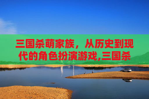 三国杀萌家族,从历史到现代的角色扮演游戏,三国杀中的萌妹武将-第1张图片-游戏守望资讯网 三国杀萌家族,从历史到现代的角色扮演游戏,三国杀中的萌妹武将-第1张图片-游戏守望资讯网