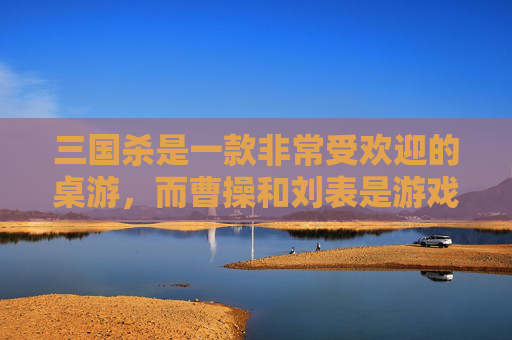 三国杀是一款非常受欢迎的桌游，而曹操和刘表是游戏中的两位重要角色。在这篇文章中，我们将探讨曹操和刘表在游戏中的表现以及他们之间的关系。,三国杀 刘表-第1张图片-游戏守望资讯网
