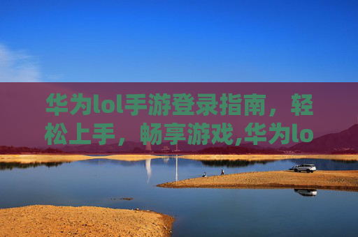 华为lol手游登录指南,轻松上手,畅享游戏,华为lol手游怎样登录账号-第1张图片-游戏守望资讯网 华为lol手游登录指南,轻松上手,畅享游戏,华为lol手游怎样登录账号-第1张图片-游戏守望资讯网