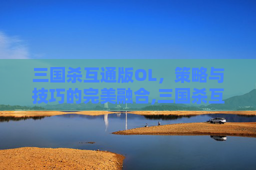 三国杀互通版OL,策略与技巧的完美融合,三国杀互通版ol兑换码-第1张图片-游戏守望资讯网 三国杀互通版OL,策略与技巧的完美融合,三国杀互通版ol兑换码-第1张图片-游戏守望资讯网