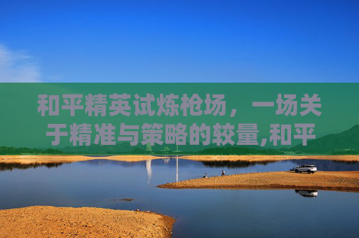 和平精英试炼枪场，一场关于精准与策略的较量,和平精英试枪的地方在哪-第1张图片-游戏守望资讯网