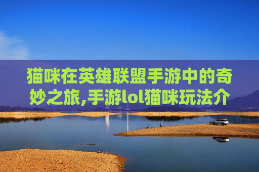 猫咪在英雄联盟手游中的奇妙之旅,手游lol猫咪玩法介绍-第1张图片-游戏守望资讯网