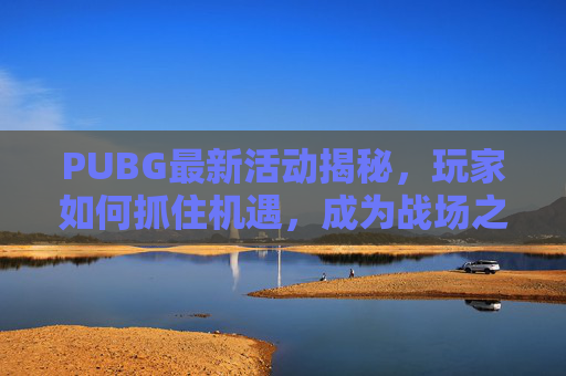PUBG最新活动揭秘，玩家如何抓住机遇，成为战场之王？,PUBG新活动详情-第1张图片-游戏守望资讯网