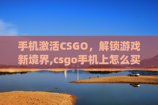 手机激活CSGO，解锁游戏新境界,csgo手机上怎么买钥匙-第1张图片-游戏守望资讯网