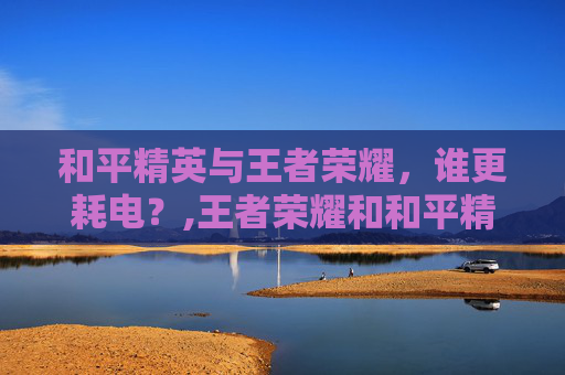 和平精英与王者荣耀,谁更耗电?,王者荣耀和和平精英哪个耗电多-第1张图片-游戏守望资讯网 和平精英与王者荣耀,谁更耗电?,王者荣耀和和平精英哪个耗电多-第1张图片-游戏守望资讯网