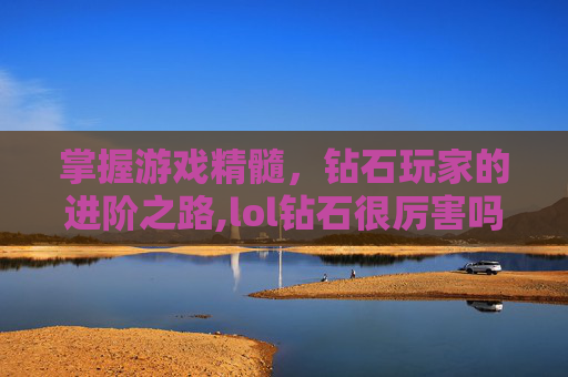 掌握游戏精髓,钻石玩家的进阶之路,lol钻石很厉害吗-第1张图片-游戏守望资讯网 掌握游戏精髓,钻石玩家的进阶之路,lol钻石很厉害吗-第1张图片-游戏守望资讯网