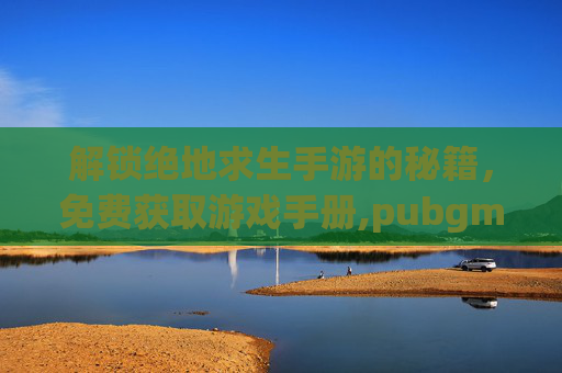 解锁绝地求生手游的秘籍,免费获取游戏手册,pubgmbp手册-第1张图片-游戏守望资讯网 解锁绝地求生手游的秘籍,免费获取游戏手册,pubgmbp手册-第1张图片-游戏守望资讯网